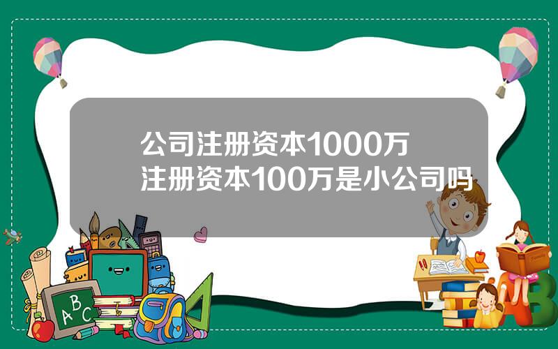 公司注册资本1000万 注册资本100万是小公司吗